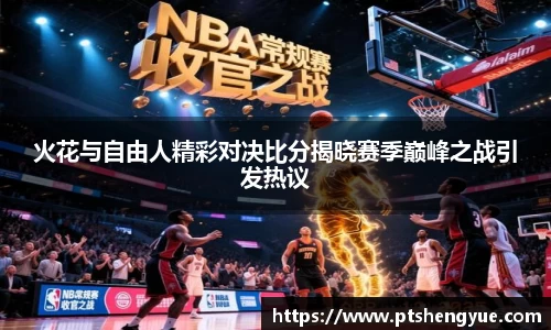火花与自由人精彩对决比分揭晓赛季巅峰之战引发热议