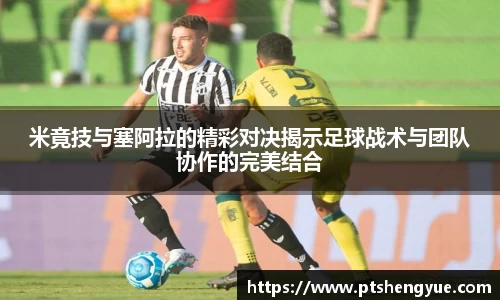 米竟技与塞阿拉的精彩对决揭示足球战术与团队协作的完美结合